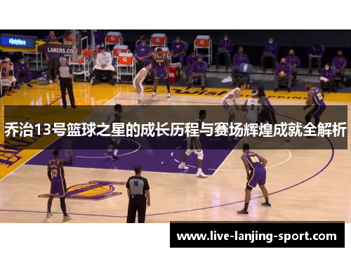 乔治13号篮球之星的成长历程与赛场辉煌成就全解析